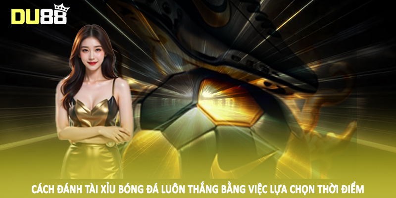 Cách đánh tài xỉu bóng đá luôn thắng bằng việc lựa chọn thời điểm