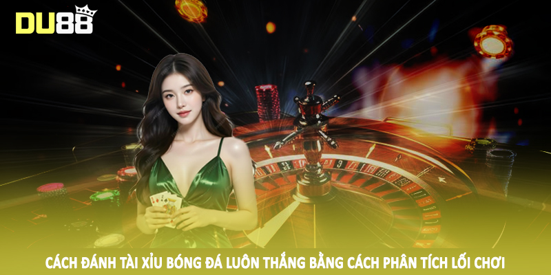 Cách đánh tài xỉu bóng đá luôn thắng bằng cách phân tích lối chơi