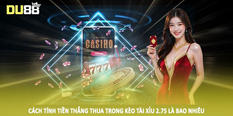 Cách tính tiền thắng thua trong kèo tài xỉu 2.75 là bao nhiêu