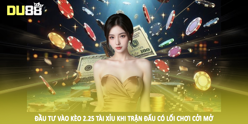 2.25 Tài Xỉu - Hướng Dẫn Đầu Tư Cá Độ Đặc Sắc 2025 5 Đầu tư vào kèo 2.25 tài xỉu khi trận đấu có lối chơi cởi mở