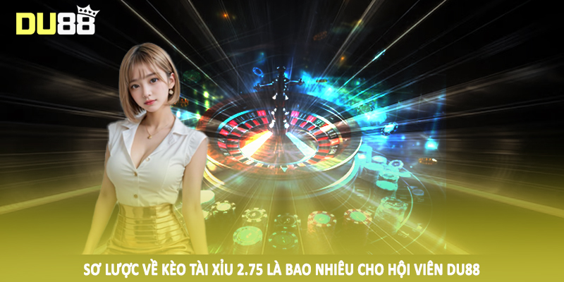 Sơ lược về kèo tài xỉu 2.75 là bao nhiêu cho hội viên DU88