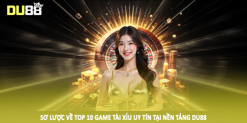 Top 10 Game Tài Xỉu Uy Tín - Gợi Ý Chân Thực Cho Hội Viên 2 Sơ lược về top 10 game tài xỉu uy tín tại nền tảng DU88