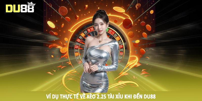 2.25 Tài Xỉu - Hướng Dẫn Đầu Tư Cá Độ Đặc Sắc 2025 3 Ví dụ thực tế về kèo 2.25 tài xỉu khi đến DU88
