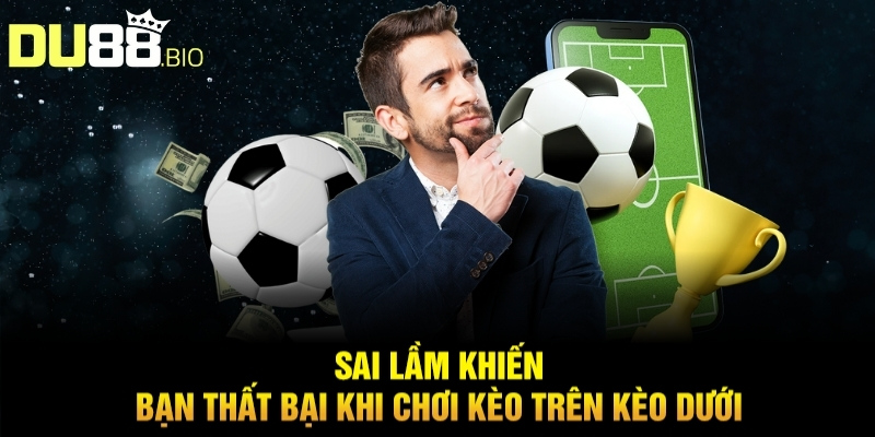 Cách Chơi Kèo Trên Kèo Dưới Thắng Lớn Từ Chuyên Gia Du88 4 Sai lầm khiến bạn thất bại khi chơi kèo trên kèo dưới