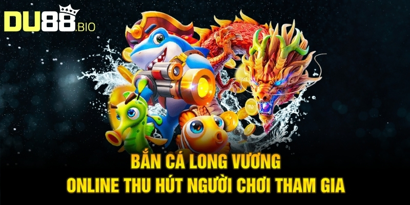 Bắn Cá Long Vương Online - Bật Mí Chiến Thuật Săn Thưởng Lớn 2 Bắn Cá Long Vương Online thu hút người chơi tham gia