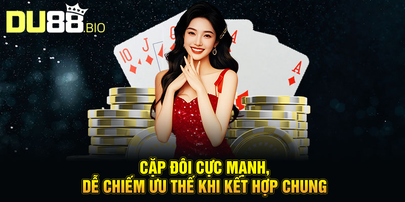 Cặp đôi cực mạnh, dễ chiếm ưu thế khi kết hợp chung