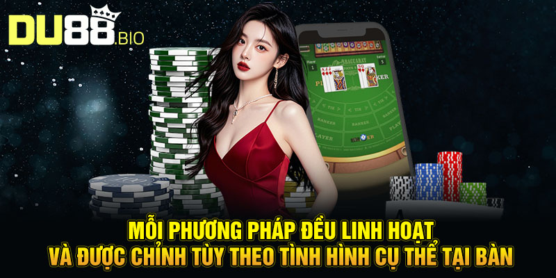 Mỗi phương pháp đều linh hoạt và được chỉnh tùy theo tình hình cụ thể tại bàn