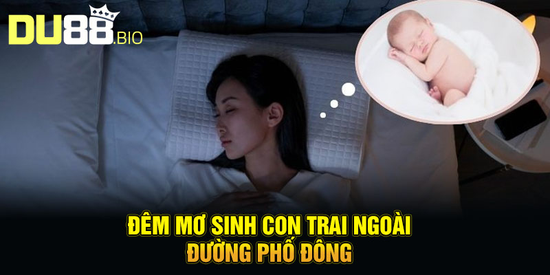 Nằm Mơ Thấy Sinh Con Trai - Lộc Trời Ban, Đại Cát Đại Lợi 3 Đêm mơ sinh con trai ngoài đường phố đông