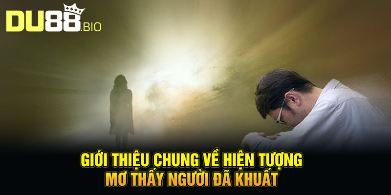 Mơ Thấy Người Đã Khuất - Lời Nhắn Gửi Từ Thế Giới Bên Kia 2 Giới thiệu chung về hiện tượng mơ thấy người đã khuất