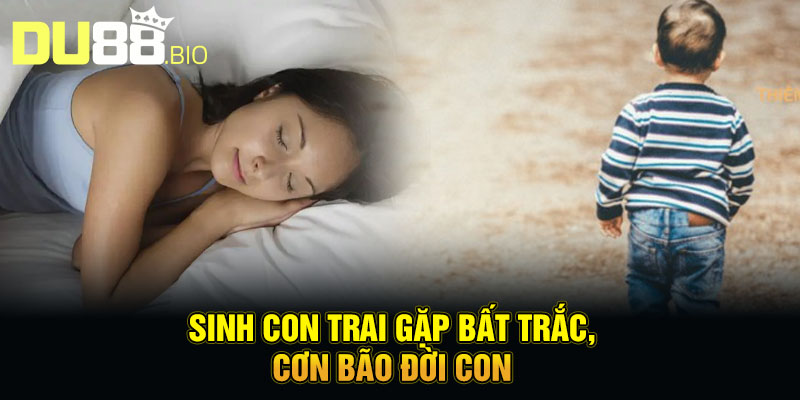Nằm Mơ Thấy Sinh Con Trai - Lộc Trời Ban, Đại Cát Đại Lợi 4 Sinh con trai gặp bất trắc, cơn bão đời con